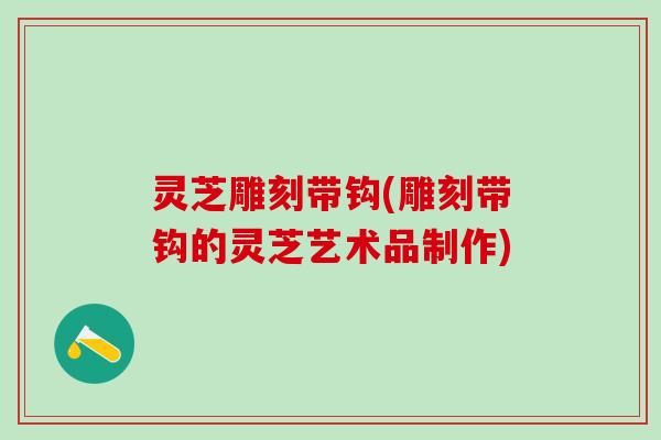 灵芝雕刻带钩(雕刻带钩的灵芝艺术品制作)