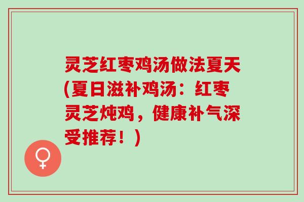 灵芝红枣鸡汤做法夏天(夏日滋补鸡汤：红枣灵芝炖鸡，健康补气深受推荐！)