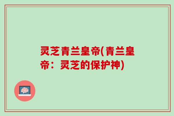 灵芝青兰皇帝(青兰皇帝：灵芝的保护神)