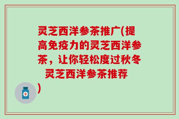 灵芝西洋参茶推广(提高免疫力的灵芝西洋参茶，让你轻松度过秋冬  灵芝西洋参茶推荐)