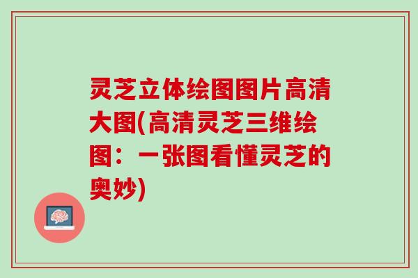 灵芝立体绘图图片高清大图(高清灵芝三维绘图：一张图看懂灵芝的奥妙)