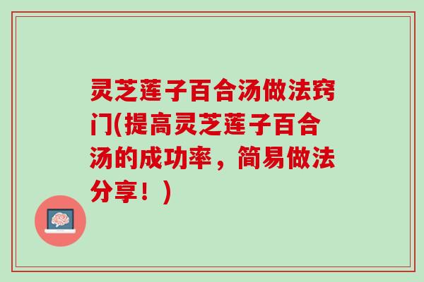 灵芝莲子百合汤做法窍门(提高灵芝莲子百合汤的成功率，简易做法分享！)