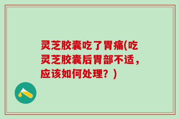 灵芝胶囊吃了胃痛(吃灵芝胶囊后胃部不适，应该如何处理？)