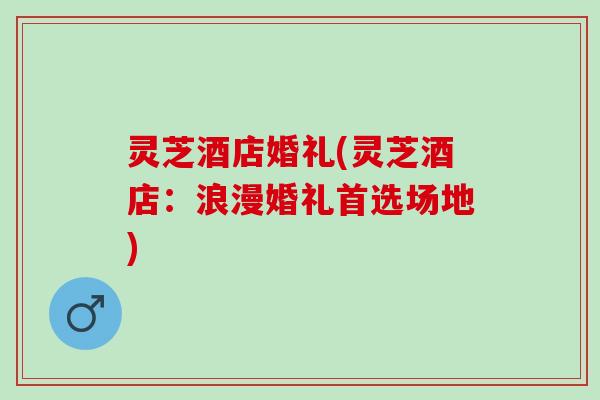 灵芝酒店婚礼(灵芝酒店：浪漫婚礼首选场地)