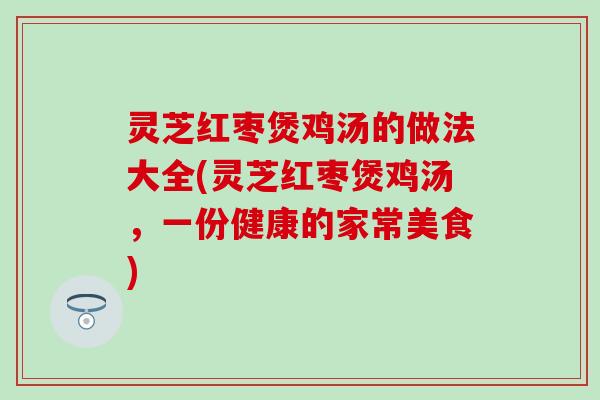 灵芝红枣煲鸡汤的做法大全(灵芝红枣煲鸡汤，一份健康的家常美食)