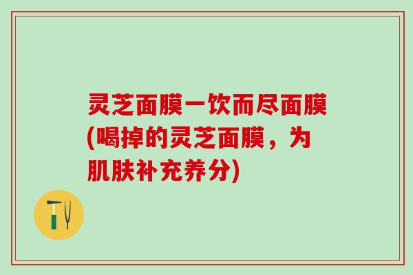 灵芝面膜一饮而尽面膜(喝掉的灵芝面膜，为肌肤补充养分)