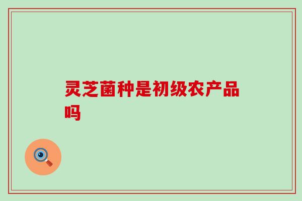 灵芝菌种是初级农产品吗