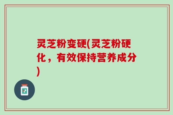 灵芝粉变硬(灵芝粉硬化，有效保持营养成分)
