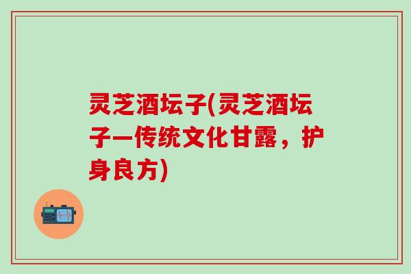 灵芝酒坛子(灵芝酒坛子—传统文化甘露，护身良方)