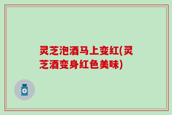 灵芝泡酒马上变红(灵芝酒变身红色美味)