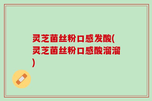 灵芝菌丝粉口感发酸(灵芝菌丝粉口感酸溜溜)