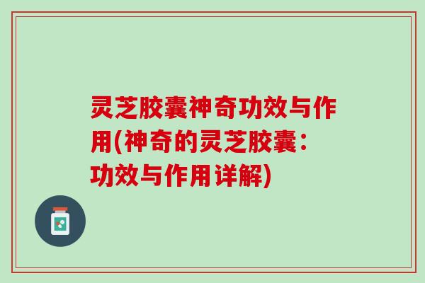 灵芝胶囊神奇功效与作用(神奇的灵芝胶囊：功效与作用详解)
