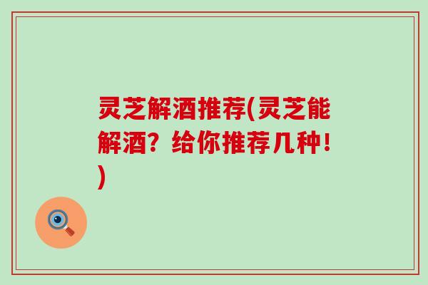 灵芝解酒推荐(灵芝能解酒？给你推荐几种！)