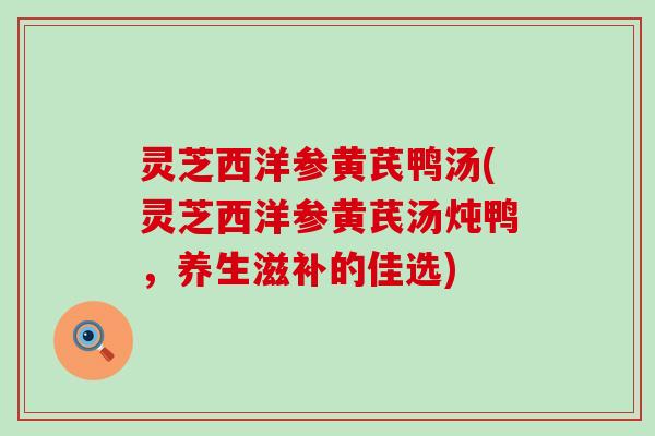 灵芝西洋参黄芪鸭汤(灵芝西洋参黄芪汤炖鸭，养生滋补的佳选)