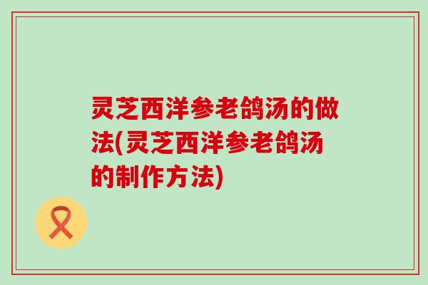 灵芝西洋参老鸽汤的做法(灵芝西洋参老鸽汤的制作方法)