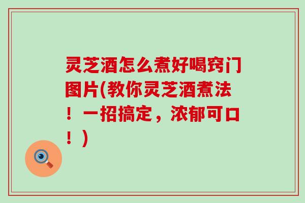 灵芝酒怎么煮好喝窍门图片(教你灵芝酒煮法！一招搞定，浓郁可口！)