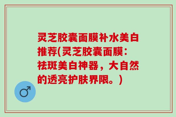 灵芝胶囊面膜补水美白推荐(灵芝胶囊面膜：祛斑美白神器，大自然的透亮护肤界限。)