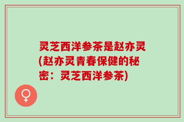 灵芝西洋参茶是赵亦灵(赵亦灵青春保健的秘密：灵芝西洋参茶)