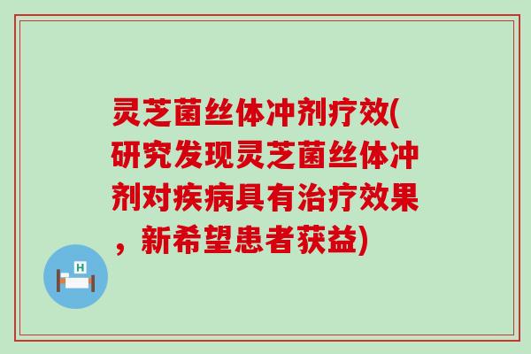 灵芝菌丝体冲剂疗效(研究发现灵芝菌丝体冲剂对疾病具有治疗效果，新希望患者获益)