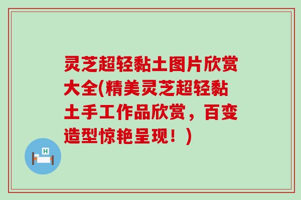 灵芝超轻黏土图片欣赏大全(精美灵芝超轻黏土手工作品欣赏，百变造型惊艳呈现！)