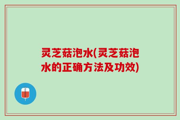 灵芝菇泡水(灵芝菇泡水的正确方法及功效)