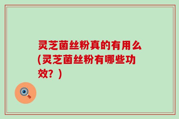 灵芝菌丝粉真的有用么(灵芝菌丝粉有哪些功效？)