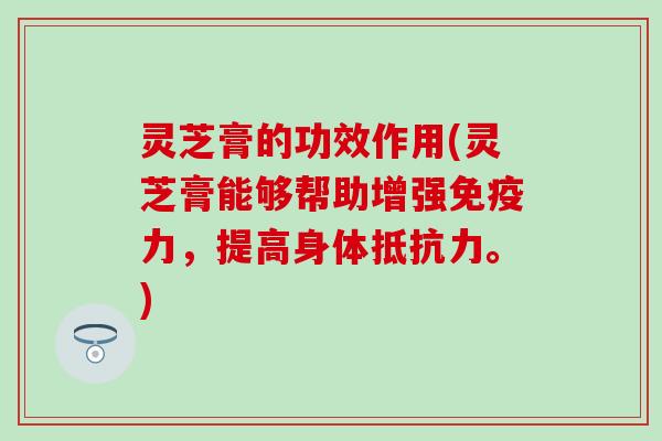 灵芝膏的功效作用(灵芝膏能够帮助增强免疫力，提高身体抵抗力。)