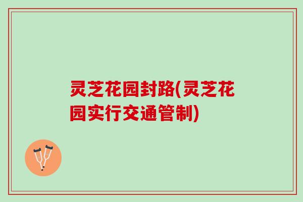 灵芝花园封路(灵芝花园实行交通管制)