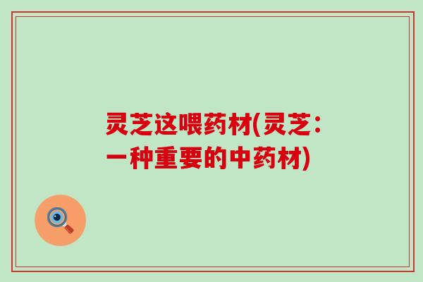 灵芝这喂药材(灵芝：一种重要的中药材)