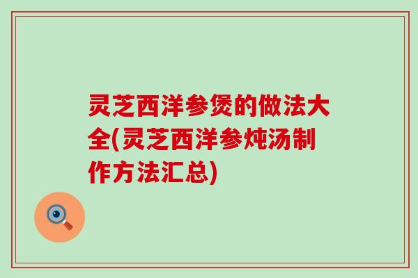 灵芝西洋参煲的做法大全(灵芝西洋参炖汤制作方法汇总)