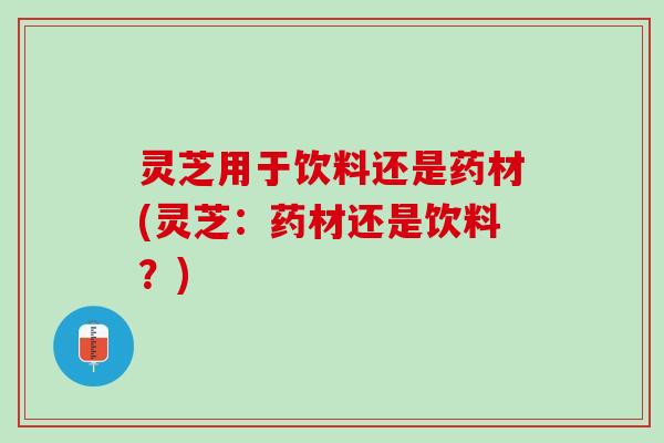 灵芝用于饮料还是药材(灵芝：药材还是饮料？)