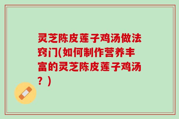 灵芝陈皮莲子鸡汤做法窍门(如何制作营养丰富的灵芝陈皮莲子鸡汤？)
