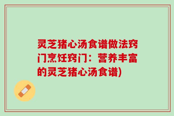 灵芝猪心汤食谱做法窍门烹饪窍门：营养丰富的灵芝猪心汤食谱)