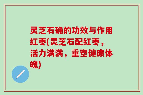 灵芝石确的功效与作用红枣(灵芝石配红枣，活力满满，重塑健康体魄)