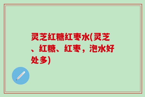 灵芝红糖红枣水(灵芝、红糖、红枣，泡水好处多)