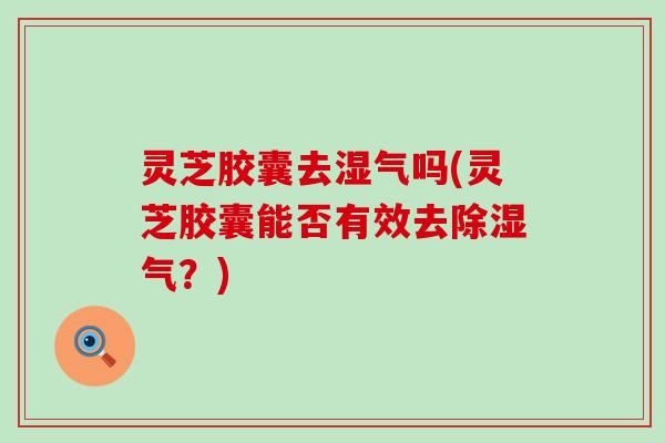 灵芝胶囊去湿气吗(灵芝胶囊能否有效去除湿气？)