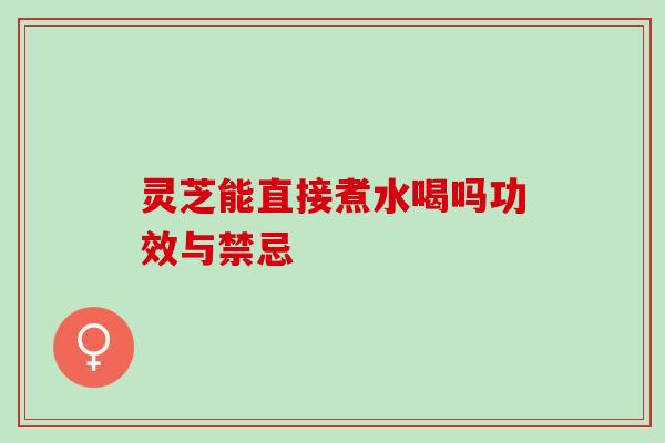 灵芝能直接煮水喝吗功效与禁忌