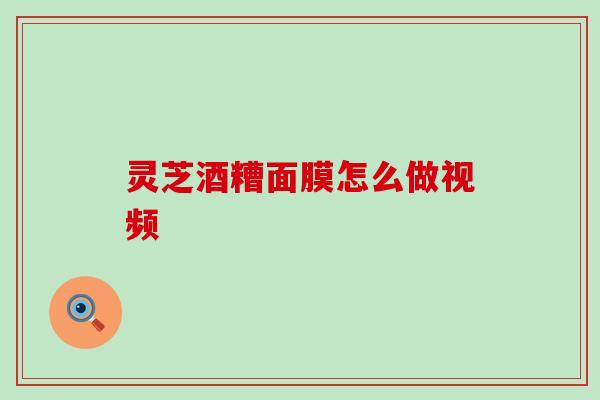 灵芝酒糟面膜怎么做视频