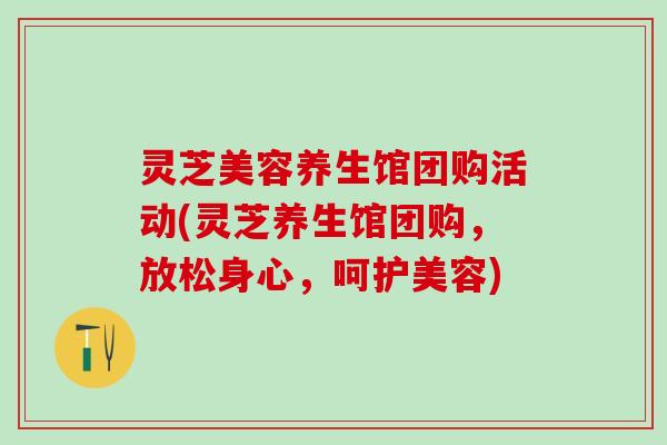 灵芝美容养生馆团购活动(灵芝养生馆团购，放松身心，呵护美容)
