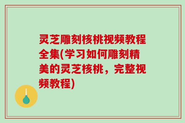 灵芝雕刻核桃视频教程全集(学习如何雕刻精美的灵芝核桃，完整视频教程)