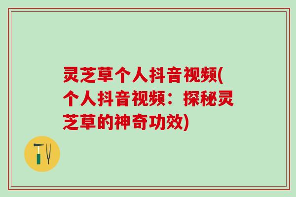 灵芝草个人抖音视频(个人抖音视频：探秘灵芝草的神奇功效)