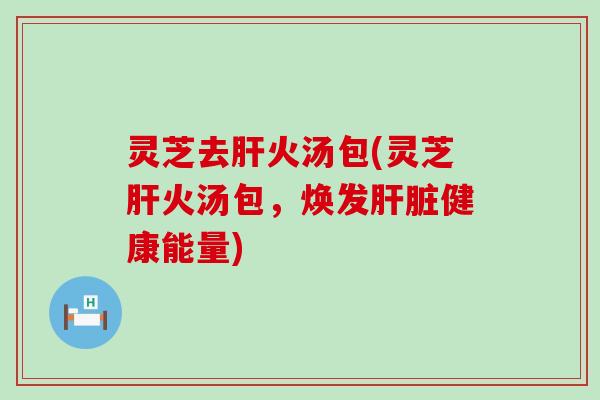 灵芝去肝火汤包(灵芝肝火汤包，焕发肝脏健康能量)