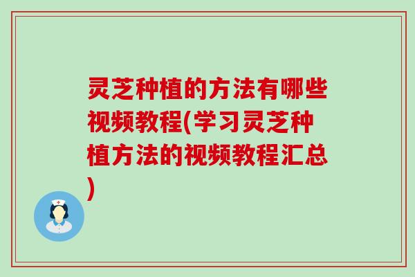 灵芝种植的方法有哪些视频教程(学习灵芝种植方法的视频教程汇总)