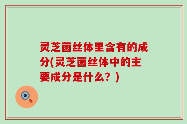 灵芝菌丝体里含有的成分(灵芝菌丝体中的主要成分是什么？)