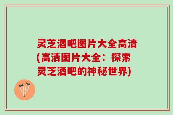 灵芝酒吧图片大全高清(高清图片大全：探索灵芝酒吧的神秘世界)