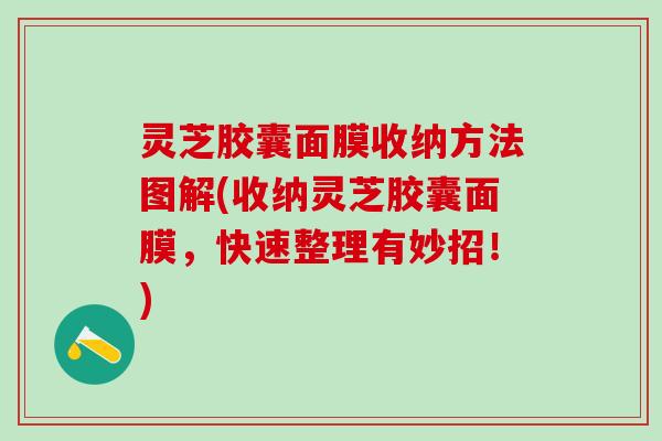 灵芝胶囊面膜收纳方法图解(收纳灵芝胶囊面膜，快速整理有妙招！)