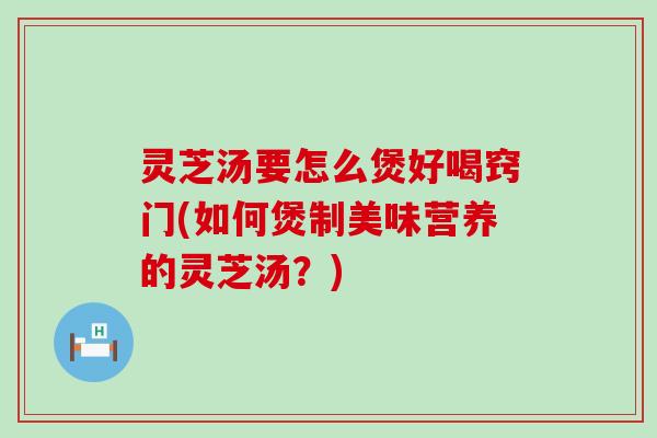 灵芝汤要怎么煲好喝窍门(如何煲制美味营养的灵芝汤?) 灵芝汤要怎么煲好喝窍门(如何煲制美味营养的灵芝汤?)