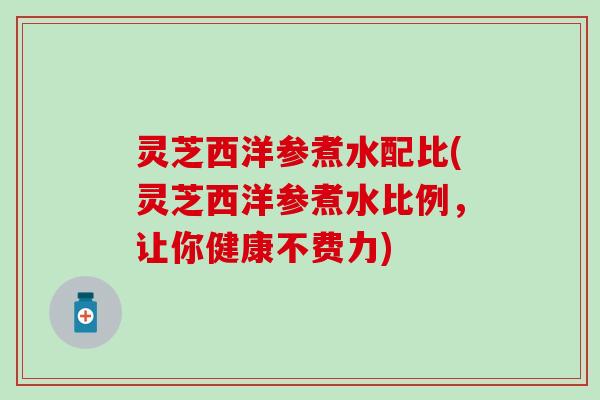 灵芝西洋参煮水配比(灵芝西洋参煮水比例，让你健康不费力)