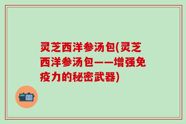 灵芝西洋参汤包(灵芝西洋参汤包——增强免疫力的秘密武器)