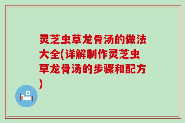 灵芝虫草龙骨汤的做法大全(详解制作灵芝虫草龙骨汤的步骤和配方)